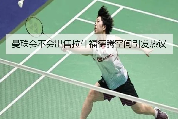 曼联会不会出售拉什福德腾空间引发热议